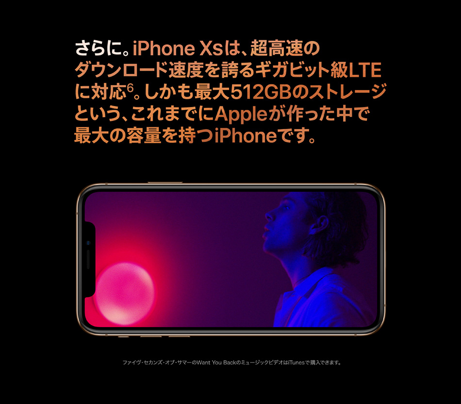 さらに。iPhone XS は、超高速のダウンロード速度を誇るギガビット級LTEに対応5。しかも最大512GBのストレージという、これまでに Apple が作った中で最大の容量を持つiPhoneです。