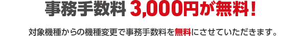 事務手数料 3,000円が無料!対象機種から4Gケータイへの機種変更で事務手数料を無料にさせていただきます。