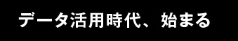 データ活用時代、始まる