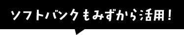 ソフトバンクもみずから活用!
