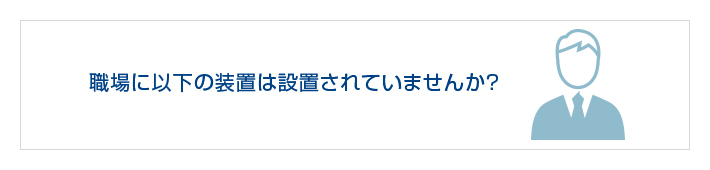 職場に以下の装置は設置されていませんか?