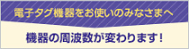 電子タグ機器をお使いのみなさまへ 機器の周波数が変わります