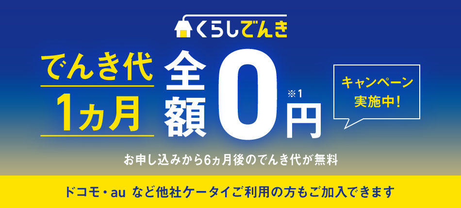 くらしでんき でんき代1ヵ月全額0円 ※1 キャンペーン実施中!お申し込みから6ヵ月後のでんき代が無料 ドコモ・au など他社ケータイご利用の方もご加入できます