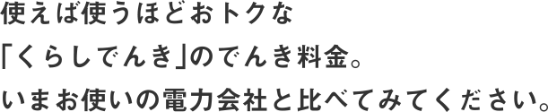 使えば使うほどおトクな「くらしでんき」のでんき料金。いまお使いの電力会社と比べてみてください。