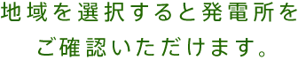 地域を選択すると発電所をご確認いただけます。
