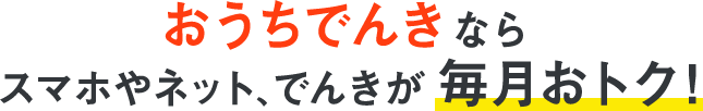 おうちでんきなら スマホやネット、でんきが毎月おトク!
