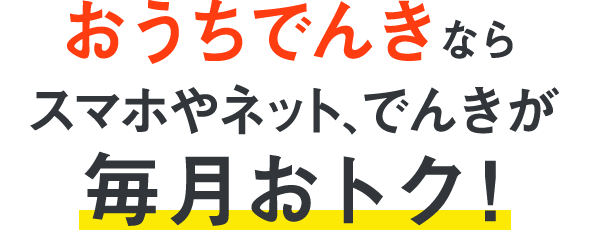 おうちでんきなら スマホやネット、でんきが毎月おトク!