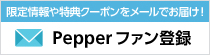 限定情報や特典クーポンをメールでお届け！ Pepperファン登録