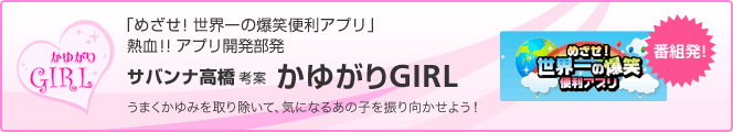 「めざせ!世界一の爆笑便利アプリ」熱血!!アプリ開発部発サバンナ高橋 考案 かゆがりGIRLうまくかゆみを取り除いて、気になるあの子を振り向かせよう!番組発!めざせ!世界一の爆笑便利アプリ