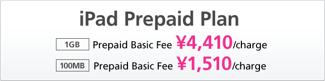 iPad Prepaid Plan  1GB Prepaid Basic Fee ･4,410/charge  100MB Prepaid Basic Fee ･1,510/charge