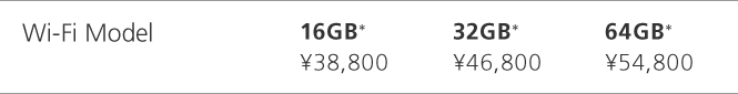 Wi-Fi Model 16GB* \38,800 32GB* \46,800 64GB* \54,800