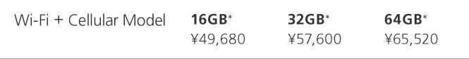 Wi-Fi + Cellular Model 16GB* \49,680 32GB* \57,600 64GB* \65,520