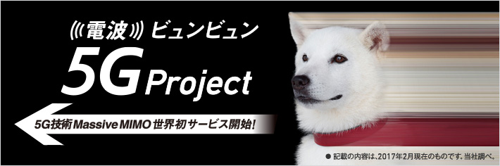 電波ビュンビュン 5G Project 5G技術 Massive MIMO 世界初サービス開始!●記載の内容は、2017年2月現在のものです。当社調べ。