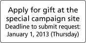 Apply for gift at thespecial campaign siteDeadline to submit request:January 1, 2013 (Thursday)