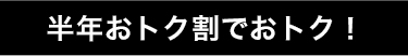 半年おトク割でおトク!