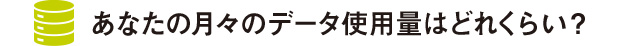 あなたの月々のデータ使用量はどれくらい?