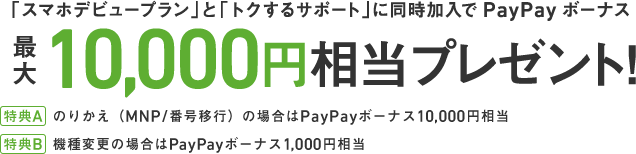 「スマホデビュープラン」と「トクするサポート」に同時加入でPayPayボーナス最大10,000円相当プレゼント!(特典A:のりかえ(MNP/番号移行)の場合はPayPayボーナス10,000円相当、特典B:機種変更の場合はPayPayボーナス1,000円相当)