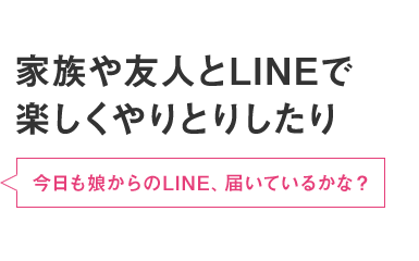 家族や友人とLINEで楽しくやりとりしたり 今日も娘からのLINE、届いているかな?