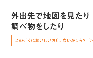 外出先で地図を見たり調べ物をしたり この近くにおいしいお店、ないかしら?