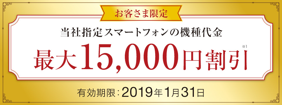 お客さま限定 当社指定スマートフォンの機種代金 最大15,000円※1 割引 有効期限:2019年1月31日