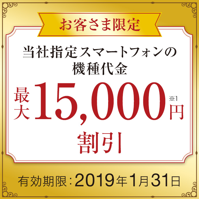 お客さま限定 当社指定スマートフォンの機種代金 最大15,000円※1 割引 有効期限:2019年1月31日