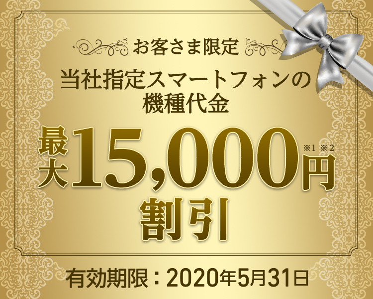お客さま限定 - 当社指定スマートフォンの機種代金 - 最大15,000円割引※1※2 - 有効期限:2020年5月31日