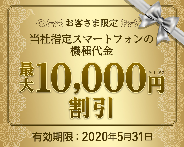 お客さま限定 - 当社指定スマートフォンの機種代金 - 最大10,000円割引※1※2 - 有効期限:2020年5月31日