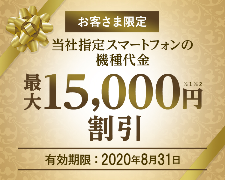 お客さま限定 - 当社指定スマートフォンの機種代金 - 最大15,000円割引※1※2 - 有効期限:2020年8月31日