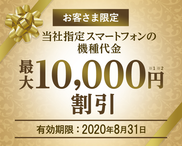 お客さま限定 - 当社指定スマートフォンの機種代金 - 最大10,000円割引※1※2 - 有効期限:2020年8月31日