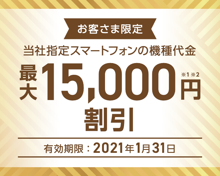 お客さま限定 - 当社指定スマートフォンの機種代金 - 最大15,000円割引※1※2 - 有効期限:2021年1月31日