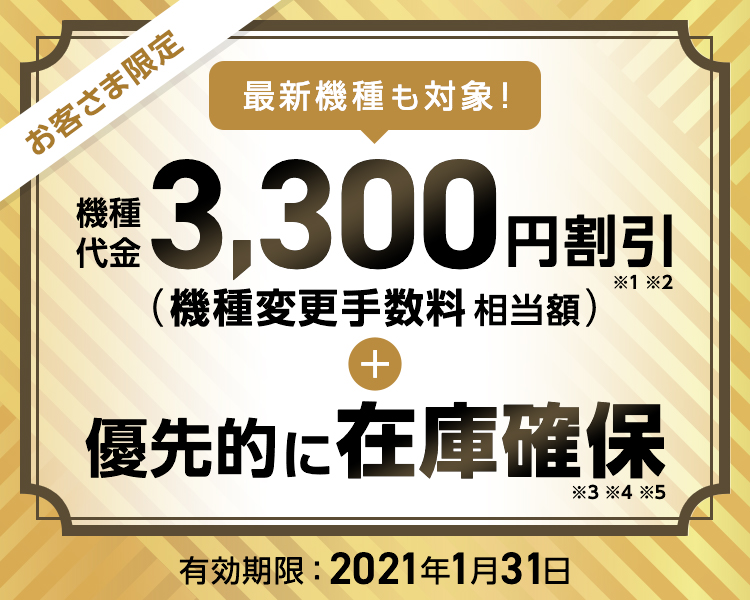 お客さま限定 - 当社指定スマートフォンの機種代金 - 3,300円割引※1※2(機種変更手数料相当額)- 有効期限:2021年1月31日