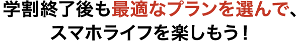 学割終了後も最適なプランを選んで、スマホライフを楽しもう!