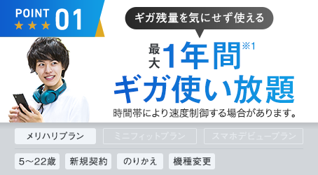 point01)ギガ残量を気にせず使える。 最大1年間※1 ギガ使い放題。混雑時間帯の動画利用に通信制御があります。ウルトラギガモンスター+、5~22歳、新規契約、のりかえ、機種変更