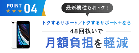 point04)トクするサポートも使える 人気の機種、最新機種も選択OK! 48回払いで 月額負担を軽減