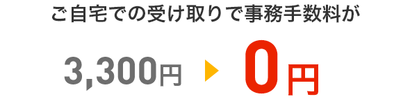 ご自宅での受け取りで事務手数料が3,300円=>0円
