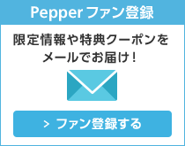 Pepperファン登録 限定情報や特典クーポンをメールでお届け! ファン登録する