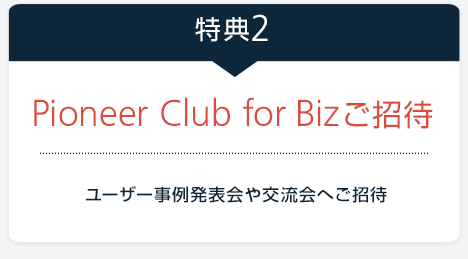 【特典2.Pioneer Club for Biz ご招待】ユーザー事例発表会や交流会へご招待
