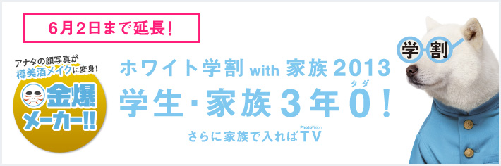 ホワイト学割 with 家族 2013 学生 家族3年0(タダ)! さらに家族で入ればPhotoVision TV! アナタも樽美酒になれる? 金爆メーカー!!
