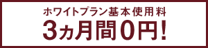 ［ホワイトプラン基本使用料 3ヵ月間0円！］