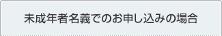 未成年者名義でのお申し込みの場合