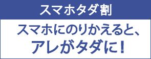 スマホタダ割 スマホにのりかえると、アレがタダに！
