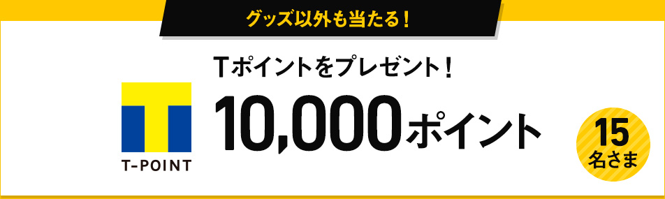 グッズ以外も当たる! Tポイントをプレゼント! T-POINT 10,000ポイント 15名さま