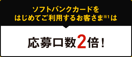 ソフトバンクカードをはじめてご利用するお客さま※1は 応募口数2倍!