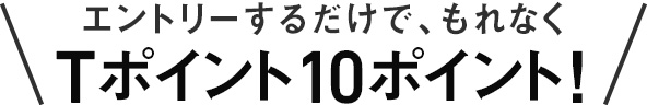 エントリーするだけで、もれなく Tポイント10ポイント!