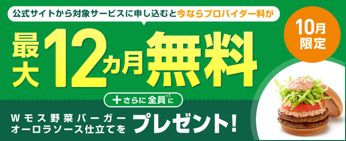 10月限定 公式サイトから対象サービスに申し込むと今ならプロバイダー料が最大12ヵ月無料 +さらに全員※1にWモス野菜バーガーオーロラソース仕立てをプレゼント!