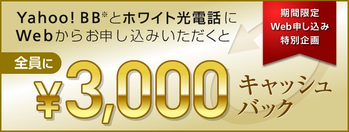 期間限定Web申し込み特別企画 Yahoo! BB※とホワイト光電話にWebからお申し込みいただくと 全員に¥3,000 キャッシュバック