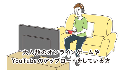 大人数のオンラインゲームやYouTubeのアップロードをしている方