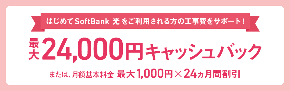 はじめて SoftBank 光 をご利用される方の工事費をサポート! 最大24,000円キャッシュバック または、月額利用料最大1,000円×24ヵ月割引