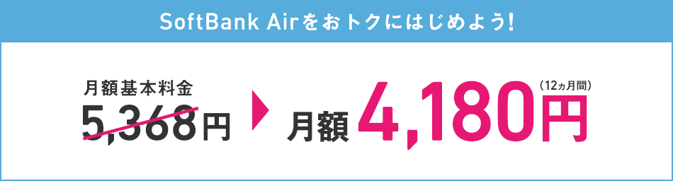 SoftBank Airをおトクにはじめよう! 月額基本料金5,368円 → 月額4,180円(12ヵ月間)