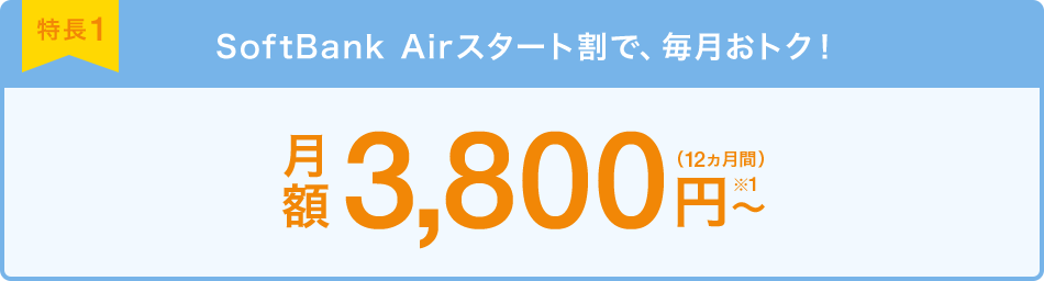 特長1 SoftBank Airスタート割で、毎月おトク! 月額3,800円~(12ヵ月間)※1